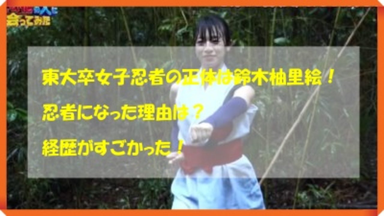 東大卒女子忍者の正体は鈴木柚里絵 忍者になった理由は 経歴がすごかった