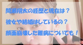 間瀬翔太の経歴と現在は？彼女や結婚はしているの？顔面崩壊した病気（難病）についても！