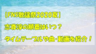 FNS歌謡祭2020夏,志尊淳,順番,タイムテーブル,曲,動画
