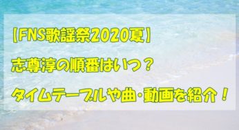 【FNS歌謡祭2020夏】志尊淳の順番はいつ？タイムテーブルや曲・動画を紹介！